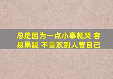 总是因为一点小事就哭 容易暴躁 不喜欢别人管自己